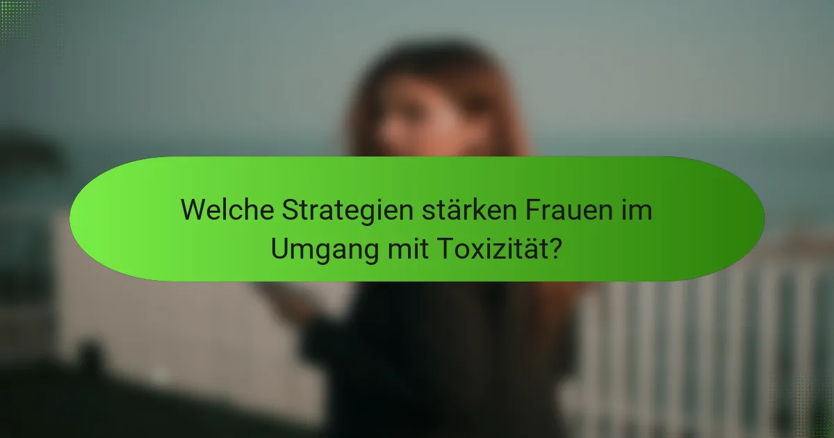 Welche Strategien stärken Frauen im Umgang mit Toxizität?