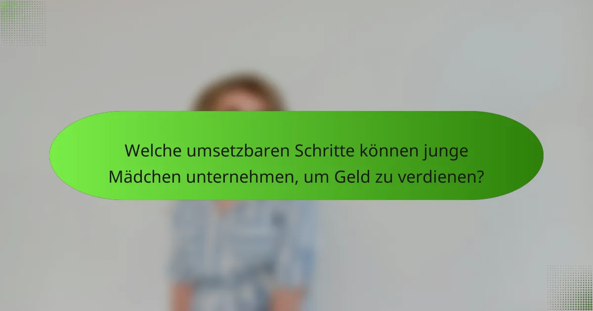 Welche umsetzbaren Schritte können junge Mädchen unternehmen, um Geld zu verdienen?