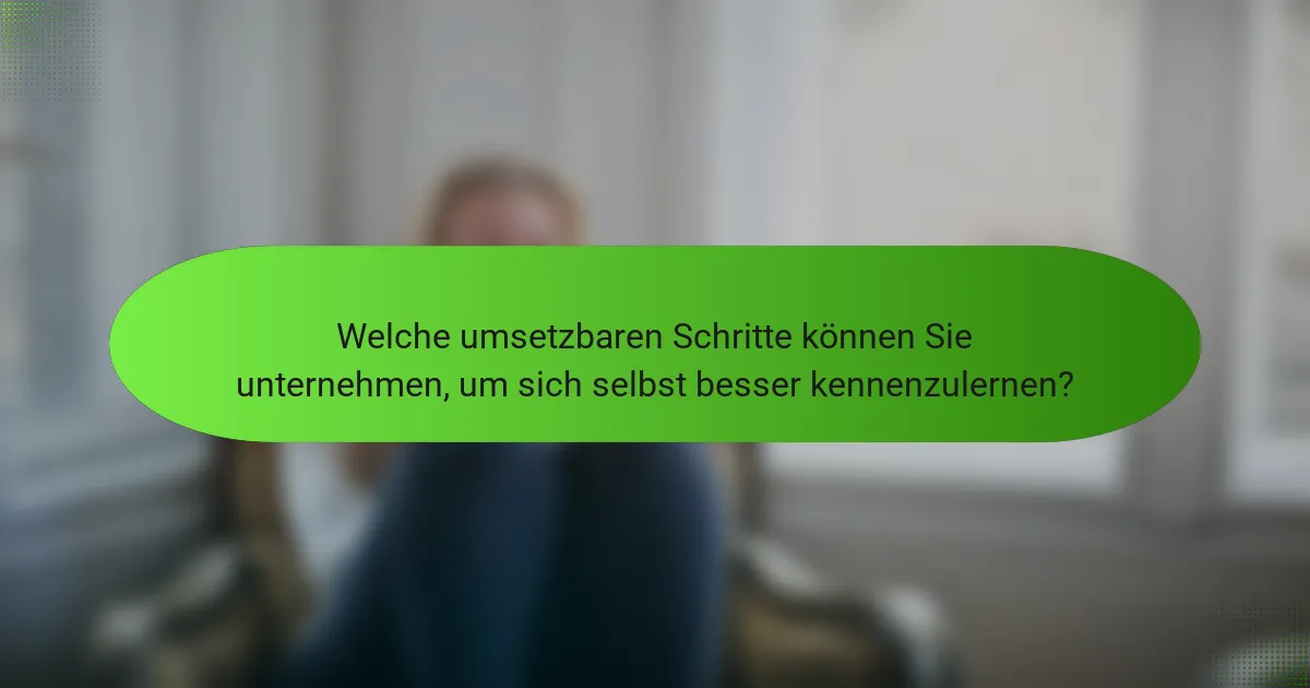 Welche umsetzbaren Schritte können Sie unternehmen, um sich selbst besser kennenzulernen?