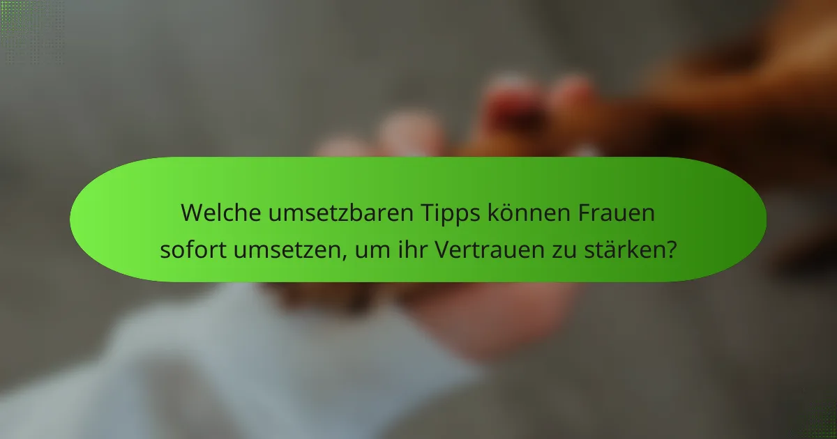 Welche umsetzbaren Tipps können Frauen sofort umsetzen, um ihr Vertrauen zu stärken?