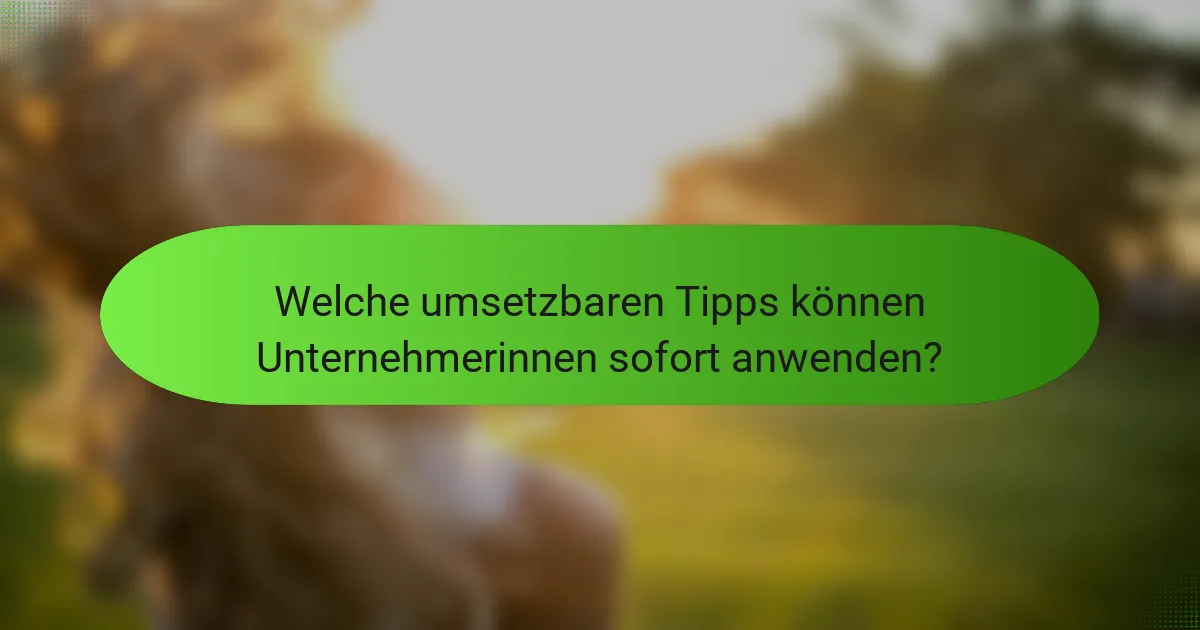 Welche umsetzbaren Tipps können Unternehmerinnen sofort anwenden?