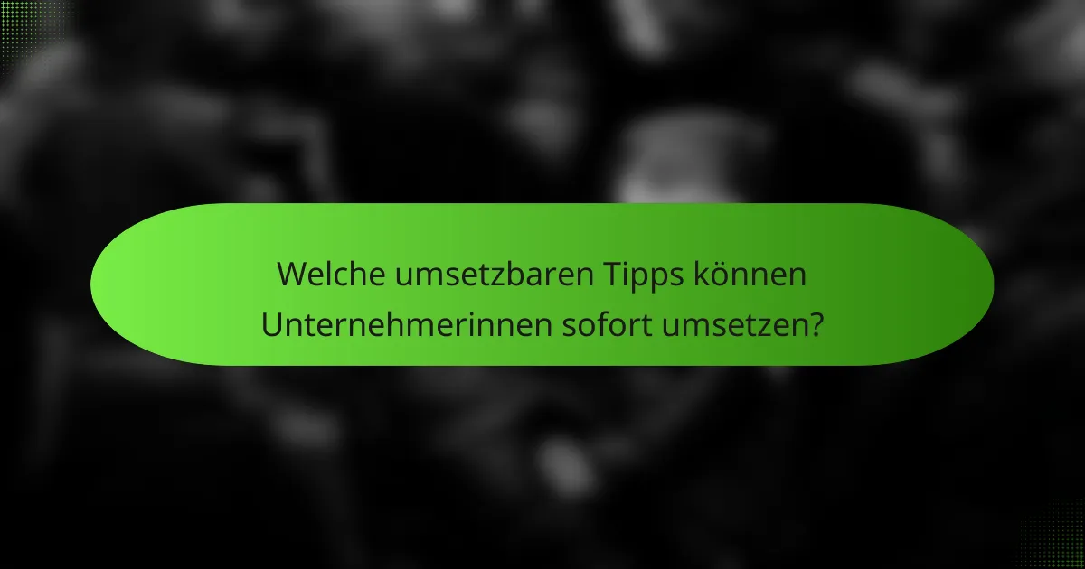 Welche umsetzbaren Tipps können Unternehmerinnen sofort umsetzen?