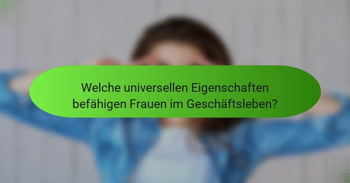 Welche universellen Eigenschaften befähigen Frauen im Geschäftsleben?