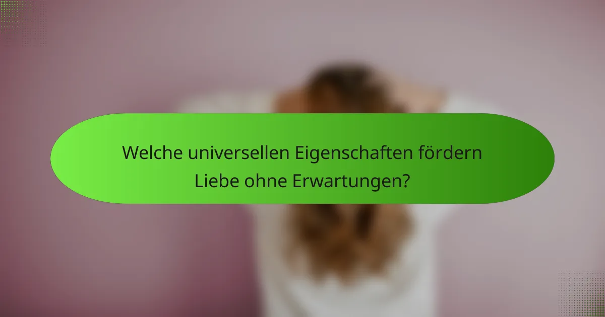 Welche universellen Eigenschaften fördern Liebe ohne Erwartungen?