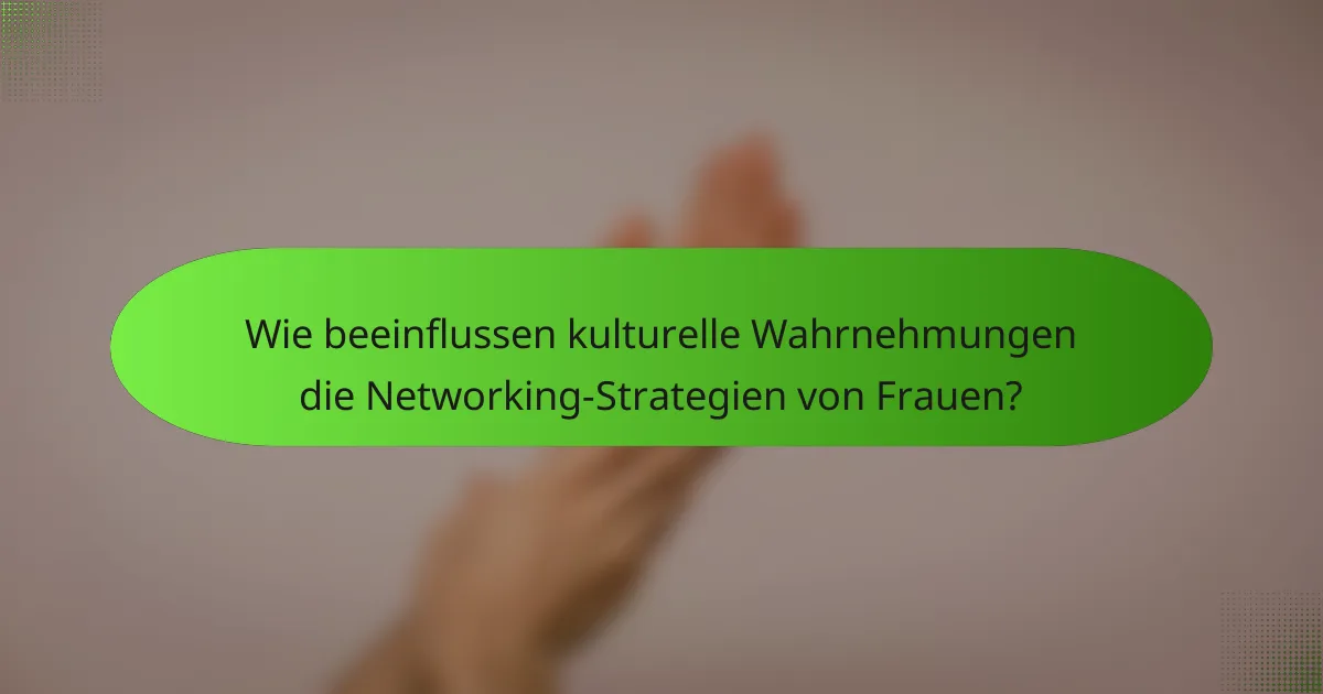 Wie beeinflussen kulturelle Wahrnehmungen die Networking-Strategien von Frauen?