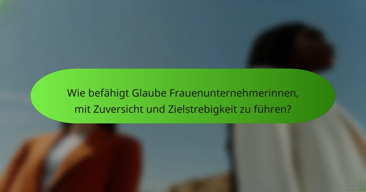 Wie befähigt Glaube Frauenunternehmerinnen, mit Zuversicht und Zielstrebigkeit zu führen?