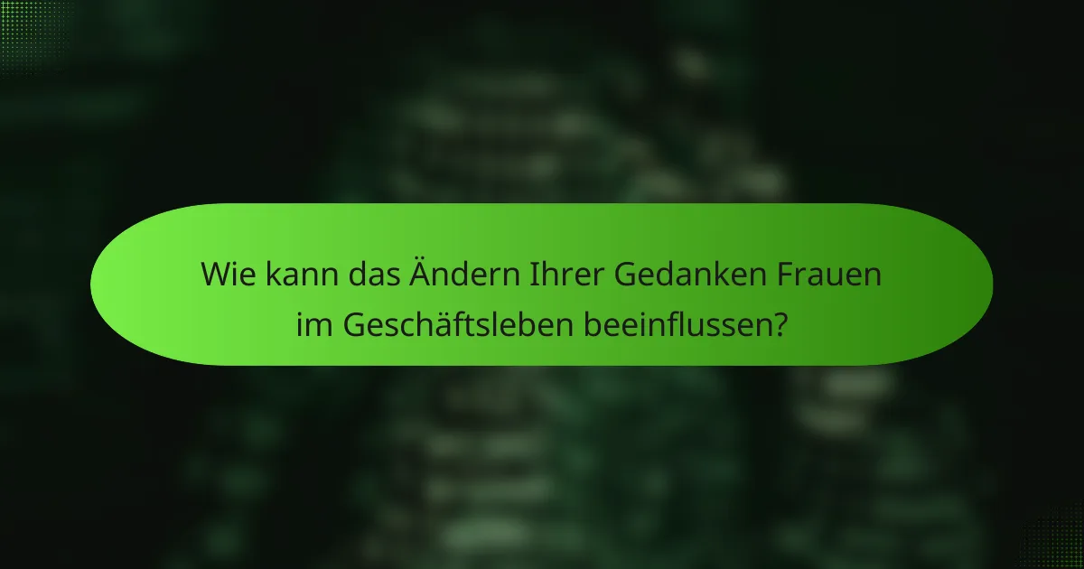 Wie kann das Ändern Ihrer Gedanken Frauen im Geschäftsleben beeinflussen?