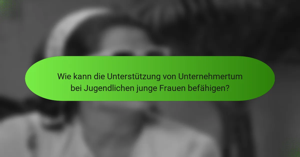 Wie kann die Unterstützung von Unternehmertum bei Jugendlichen junge Frauen befähigen?