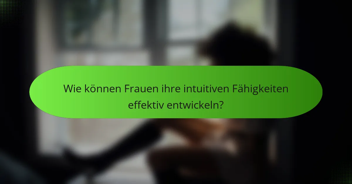 Wie können Frauen ihre intuitiven Fähigkeiten effektiv entwickeln?