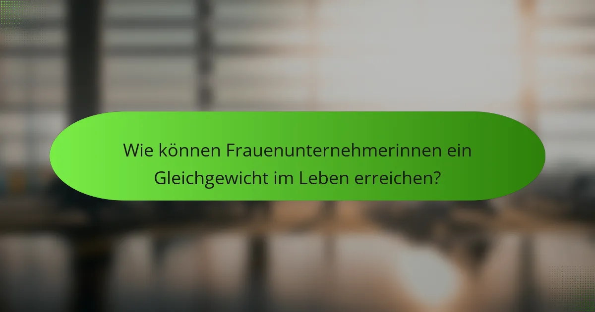 Wie können Frauenunternehmerinnen ein Gleichgewicht im Leben erreichen?
