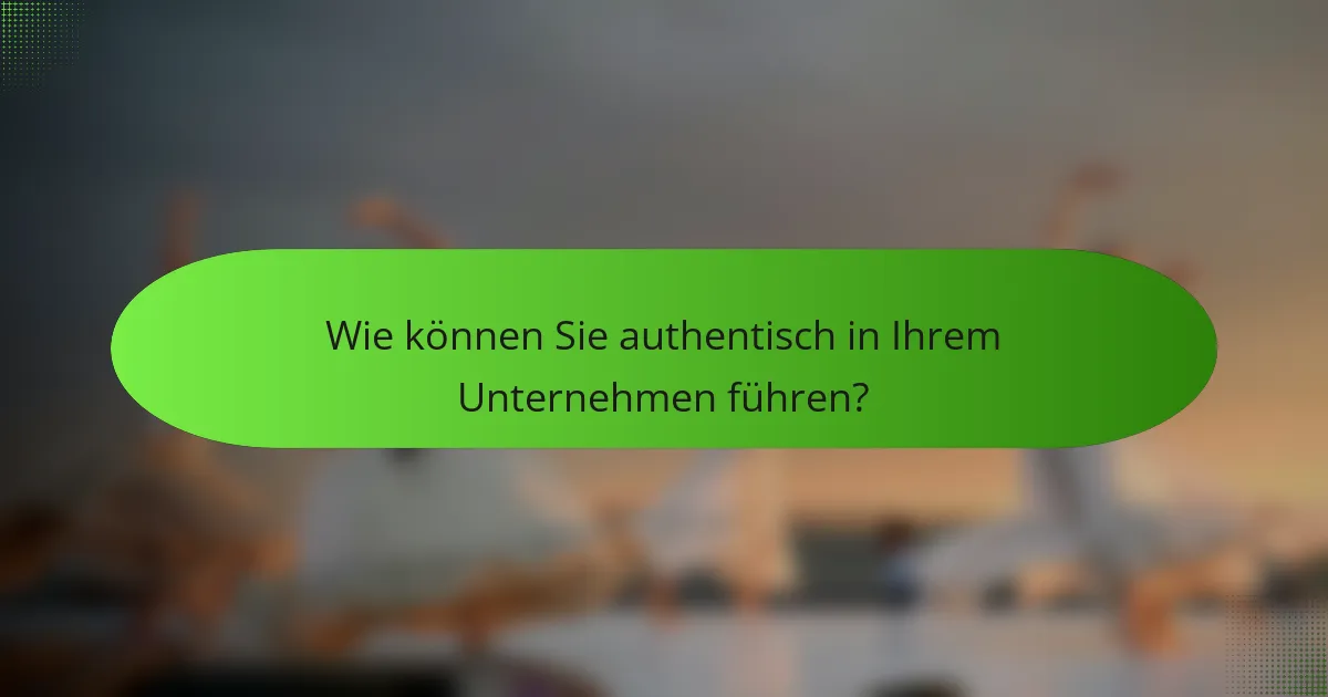Wie können Sie authentisch in Ihrem Unternehmen führen?