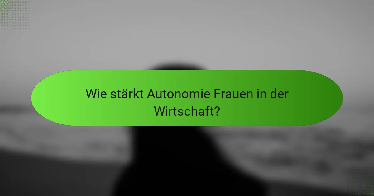 Wie stärkt Autonomie Frauen in der Wirtschaft?