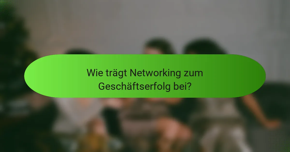 Wie trägt Networking zum Geschäftserfolg bei?