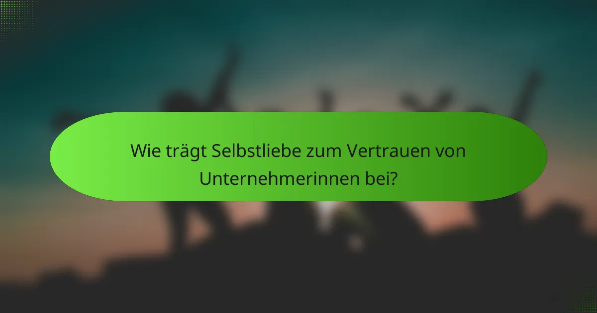 Wie trägt Selbstliebe zum Vertrauen von Unternehmerinnen bei?